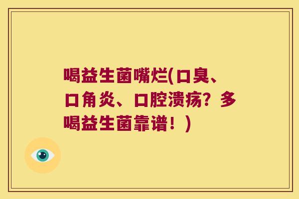 喝益生菌嘴烂(、口角炎、?多喝益生菌靠谱!) 喝益生菌嘴烂(、口角炎、?多喝益生菌靠谱!)