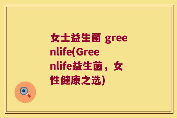 女士益生菌 greenlife(Greenlife益生菌，女性健康之选)