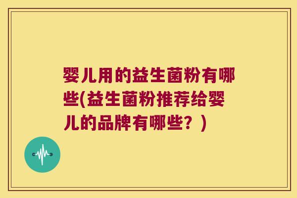 婴儿用的益生菌粉有哪些(益生菌粉推荐给婴儿的品牌有哪些?) 婴儿用的益生菌粉有哪些(益生菌粉推荐给婴儿的品牌有哪些?)