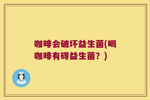 咖啡会破坏益生菌(喝咖啡有碍益生菌？)