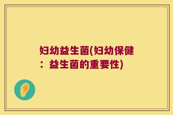 妇幼益生菌(妇幼保健：益生菌的重要性)