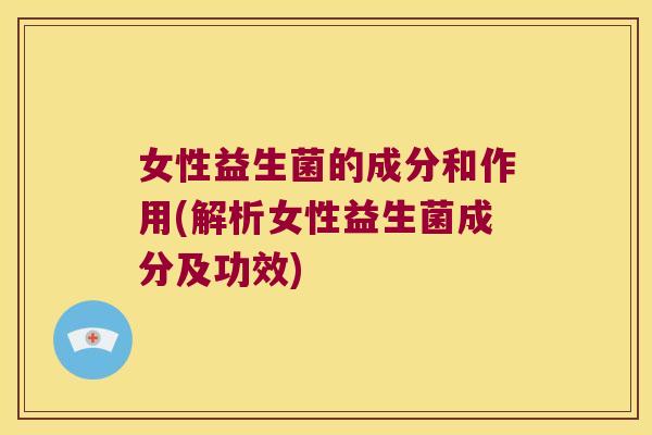 女性益生菌的成分和作用(解析女性益生菌成分及功效)