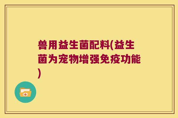 兽用益生菌配料(益生菌为宠物增强免疫功能)