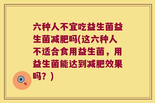 六种人不宜吃益生菌益生菌减肥吗(这六种人不适合食用益生菌，用益生菌能达到减肥效果吗？)
