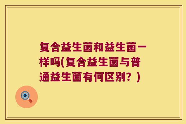 复合益生菌和益生菌一样吗(复合益生菌与普通益生菌有何区别？)