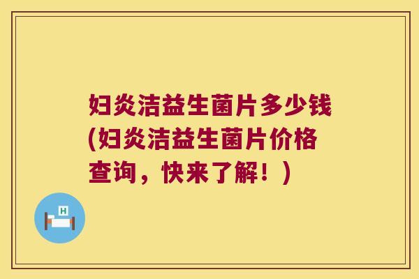 妇炎洁益生菌片多少钱(妇炎洁益生菌片价格查询，快来了解！)