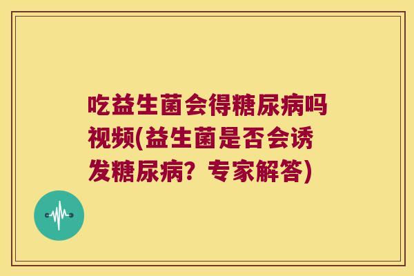 吃益生菌会得吗视频(益生菌是否会诱发?专家解答) 吃益生菌会得吗视频(益生菌是否会诱发?专家解答)