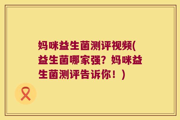 妈咪益生菌测评视频(益生菌哪家强？妈咪益生菌测评告诉你！)