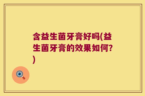 含益生菌牙膏好吗(益生菌牙膏的效果如何？)