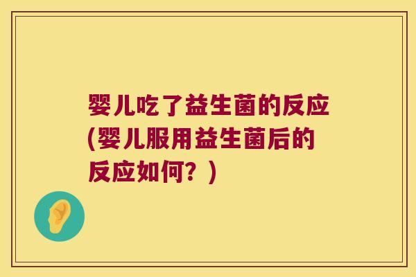 婴儿吃了益生菌的反应(婴儿服用益生菌后的反应如何？)