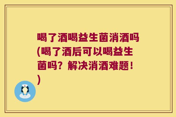 喝了酒喝益生菌消酒吗(喝了酒后可以喝益生菌吗?解决消酒难题!) 喝了酒喝益生菌消酒吗(喝了酒后可以喝益生菌吗?解决消酒难题!)