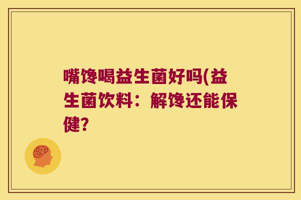 嘴馋喝益生菌好吗(益生菌饮料：解馋还能保健？