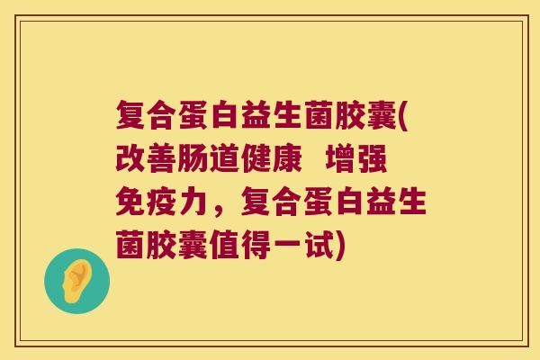 复合蛋白益生菌胶囊(改善肠道健康  增强免疫力，复合蛋白益生菌胶囊值得一试)