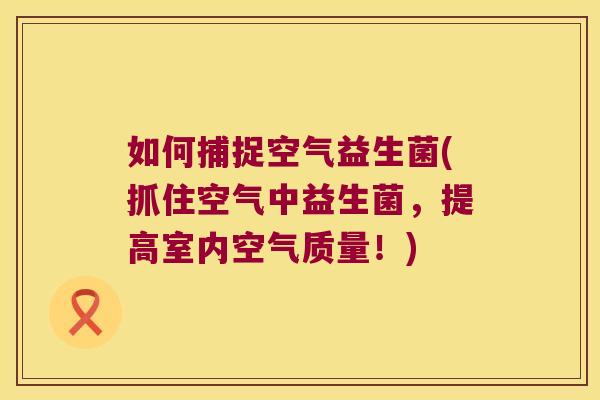 如何捕捉空气益生菌(抓住空气中益生菌，提高室内空气质量！)