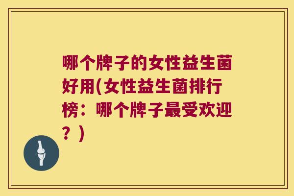 哪个牌子的女性益生菌好用(女性益生菌排行榜：哪个牌子最受欢迎？)
