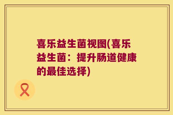 喜乐益生菌视图(喜乐益生菌：提升肠道健康的最佳选择)