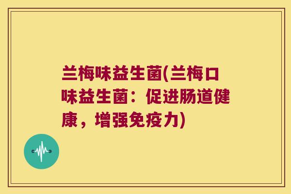 兰梅味益生菌(兰梅口味益生菌:促进肠道健康,增强力) 兰梅味益生菌(兰梅口味益生菌:促进肠道健康,增强力)