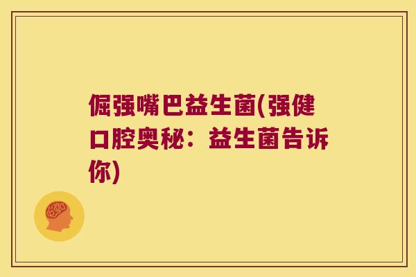 倔强嘴巴益生菌(强健口腔奥秘:益生菌告诉你) 倔强嘴巴益生菌(强健口腔奥秘:益生菌告诉你)