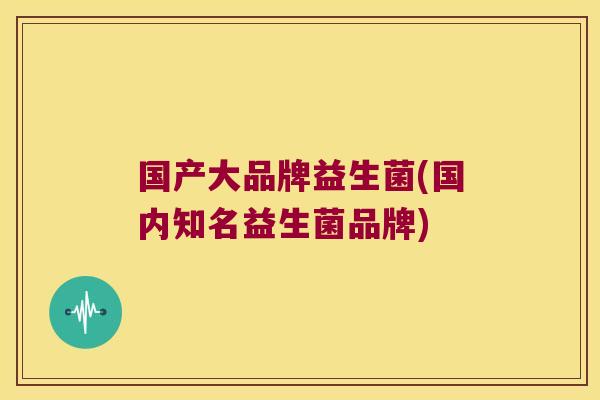 国产大品牌益生菌(国内知名益生菌品牌) 国产大品牌益生菌(国内知名益生菌品牌)