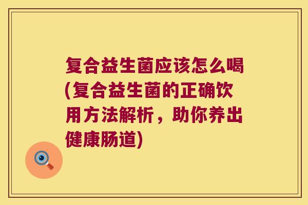 复合益生菌应该怎么喝(复合益生菌的正确饮用方法解析，助你养出健康肠道)
