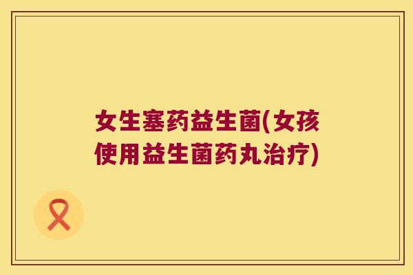 女生塞药益生菌(女孩使用益生菌药丸治疗)