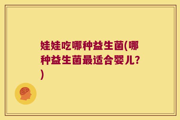 娃娃吃哪种益生菌(哪种益生菌最适合婴儿？)
