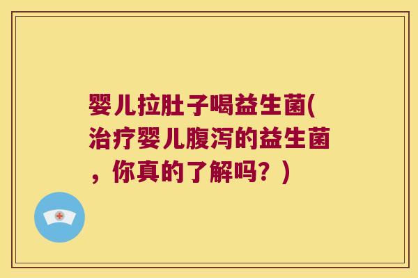 婴儿拉肚子喝益生菌(治疗婴儿腹泻的益生菌，你真的了解吗？)