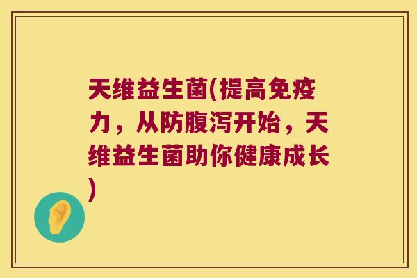 天维益生菌(提高免疫力，从防腹泻开始，天维益生菌助你健康成长)