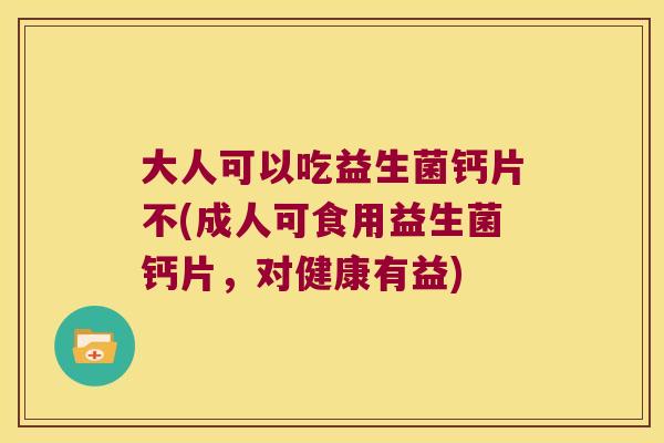 大人可以吃益生菌钙片不(成人可食用益生菌钙片，对健康有益)