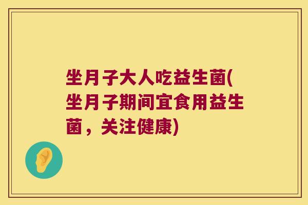 坐月子大人吃益生菌(坐月子期间宜食用益生菌，关注健康)