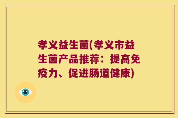 孝义益生菌(孝义市益生菌产品推荐:提高力、促进肠道健康) 孝义益生菌(孝义市益生菌产品推荐:提高力、促进肠道健康)