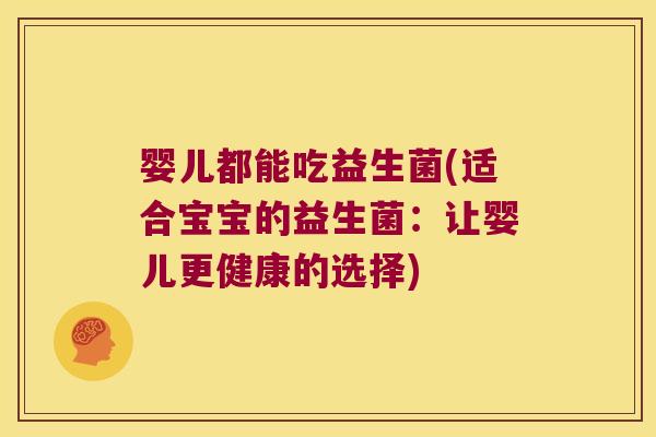 婴儿都能吃益生菌(适合宝宝的益生菌：让婴儿更健康的选择)