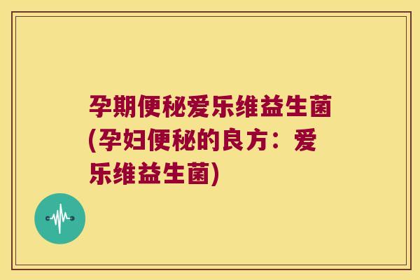 孕期爱乐维益生菌(孕妇的良方：爱乐维益生菌)