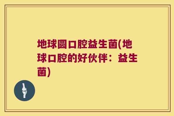 地球圆口腔益生菌(地球口腔的好伙伴：益生菌)