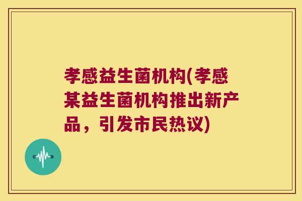 孝感益生菌机构(孝感某益生菌机构推出新产品，引发市民热议)