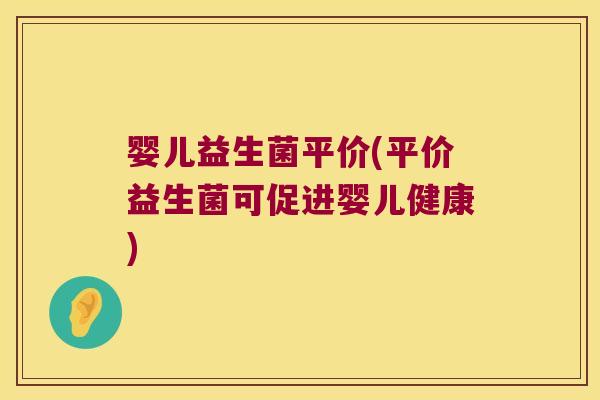 婴儿益生菌平价(平价益生菌可促进婴儿健康)