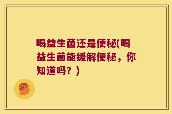 喝益生菌还是(喝益生菌能缓解,你知道吗?) 喝益生菌还是(喝益生菌能缓解,你知道吗?)