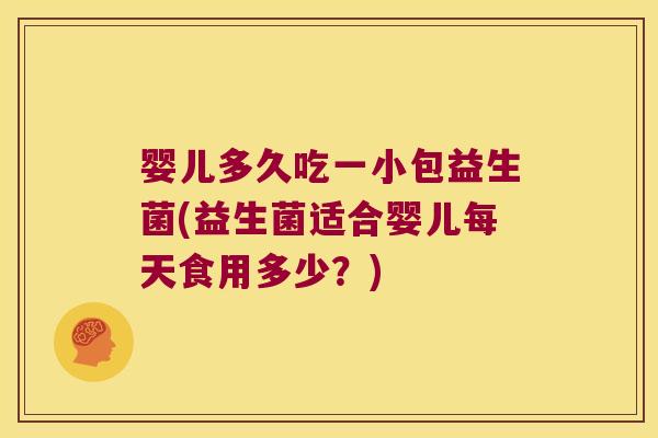 婴儿多久吃一小包益生菌(益生菌适合婴儿每天食用多少？)