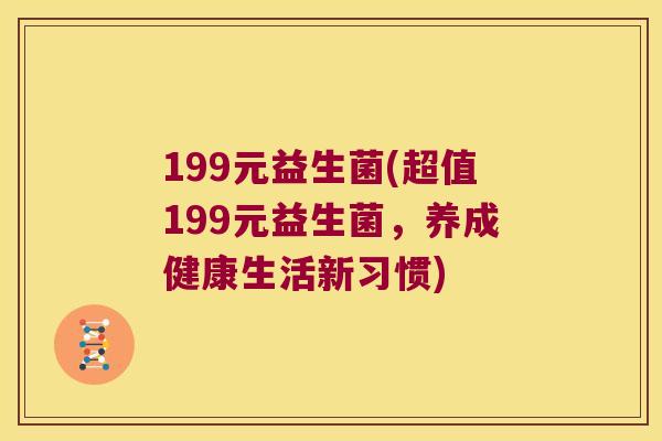 199元益生菌(超值199元益生菌,养成健康生活新习惯) 199元益生菌(超值199元益生菌,养成健康生活新习惯)