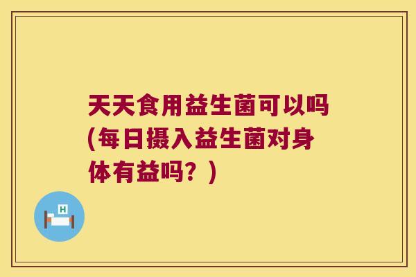 天天食用益生菌可以吗(每日摄入益生菌对身体有益吗?) 天天食用益生菌可以吗(每日摄入益生菌对身体有益吗?)