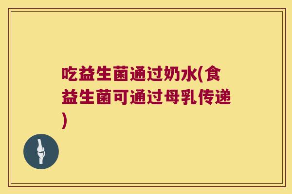 吃益生菌通过奶水(食益生菌可通过母乳传递)