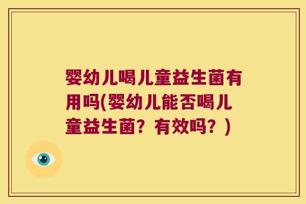 婴幼儿喝儿童益生菌有用吗(婴幼儿能否喝儿童益生菌？有效吗？)