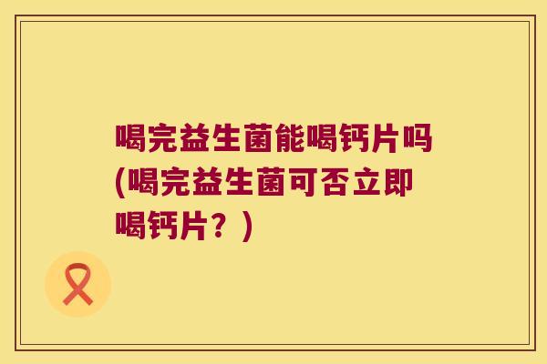 喝完益生菌能喝钙片吗(喝完益生菌可否立即喝钙片？)