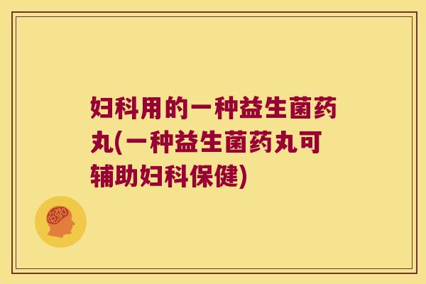 妇科用的一种益生菌药丸(一种益生菌药丸可辅助妇科保健)