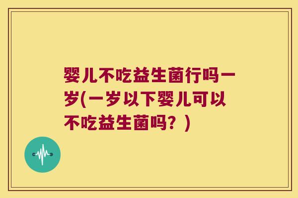 婴儿不吃益生菌行吗一岁(一岁以下婴儿可以不吃益生菌吗？)