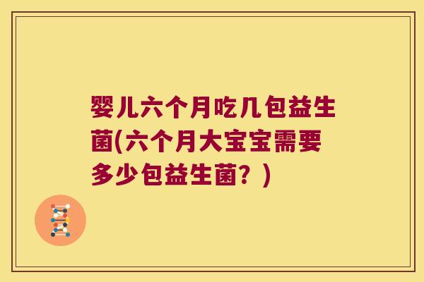 婴儿六个月吃几包益生菌(六个月大宝宝需要多少包益生菌？)