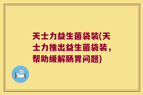 天士力益生菌袋装(天士力推出益生菌袋装,帮助缓解肠胃问题) 天士力益生菌袋装(天士力推出益生菌袋装,帮助缓解肠胃问题)
