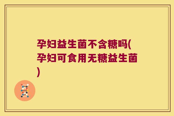 孕妇益生菌不含糖吗(孕妇可食用无糖益生菌) 孕妇益生菌不含糖吗(孕妇可食用无糖益生菌)