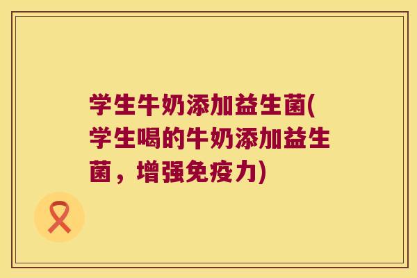 学生牛奶添加益生菌(学生喝的牛奶添加益生菌,增强力) 学生牛奶添加益生菌(学生喝的牛奶添加益生菌,增强力)