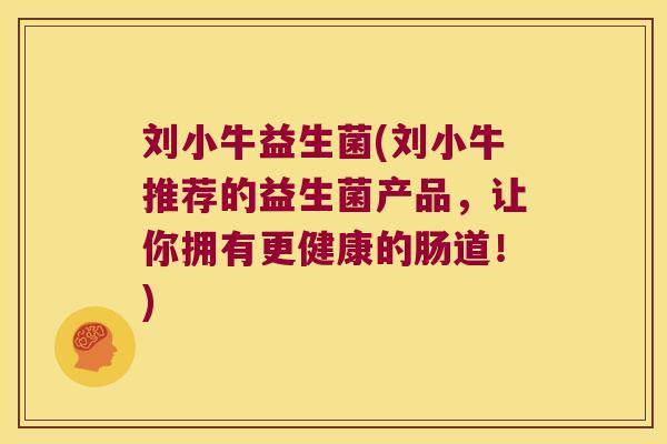 刘小牛益生菌(刘小牛推荐的益生菌产品,让你拥有更健康的肠道!) 刘小牛益生菌(刘小牛推荐的益生菌产品,让你拥有更健康的肠道!)